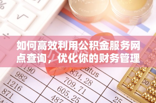 晋源如何高效利用公积金服务网点查询，优化你的财务管理