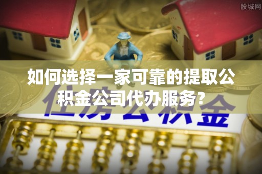 晋源如何选择一家可靠的提取公积金公司代办服务？