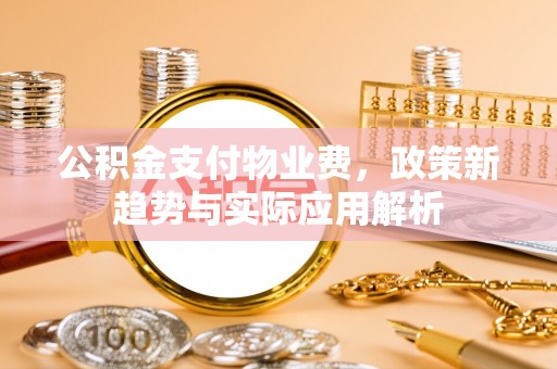 晋源公积金支付物业费，政策新趋势与实际应用解析
