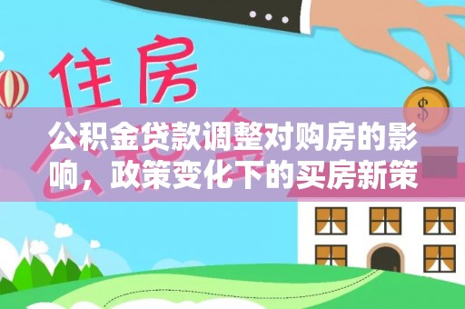 晋源公积金贷款调整对购房的影响，政策变化下的买房新策略