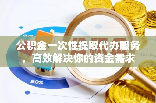 晋源公积金一次性提取代办服务，高效解决你的资金需求