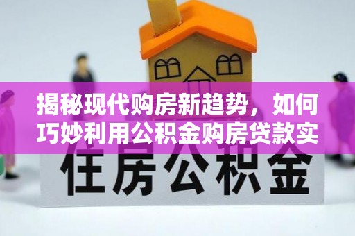晋源揭秘现代购房新趋势，如何巧妙利用公积金购房贷款实现梦想家园