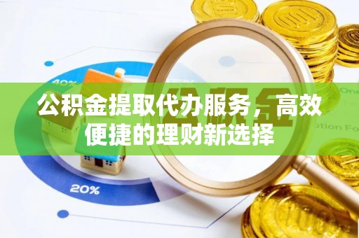 晋源公积金提取代办服务，高效便捷的理财新选择