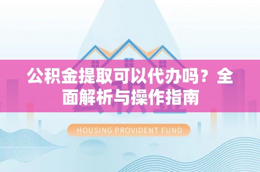 晋源公积金提取可以代办吗？全面解析与操作指南