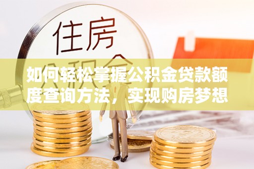 晋源如何轻松掌握公积金贷款额度查询方法，实现购房梦想？