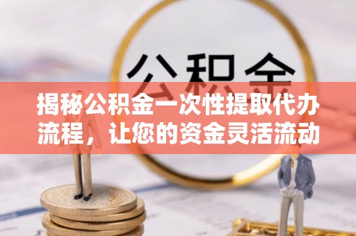 晋源揭秘公积金一次性提取代办流程，让您的资金灵活流动