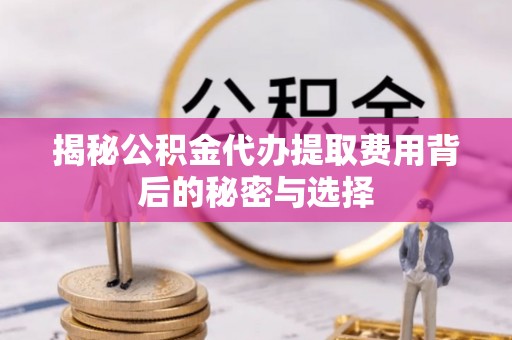 晋源揭秘公积金代办提取费用背后的秘密与选择