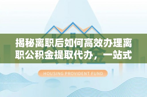 晋源揭秘离职后如何高效办理离职公积金提取代办，一站式服务全解析