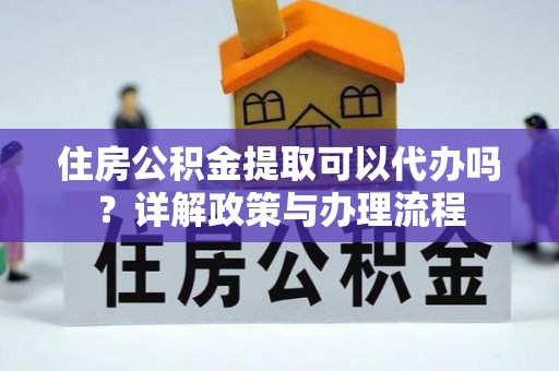 晋源住房公积金提取可以代办吗？详解政策与办理流程