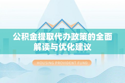 晋源公积金提取代办政策的全面解读与优化建议