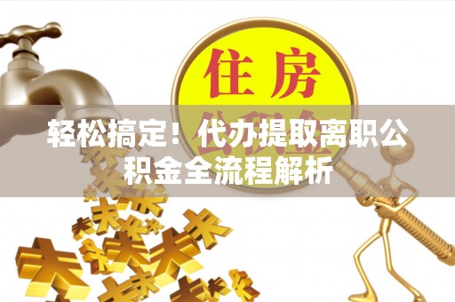 晋源轻松搞定！代办提取离职公积金全流程解析