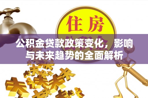 晋源公积金贷款政策变化，影响与未来趋势的全面解析