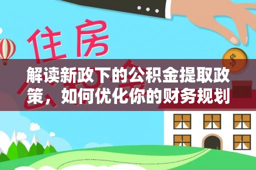晋源解读新政下的公积金提取政策，如何优化你的财务规划