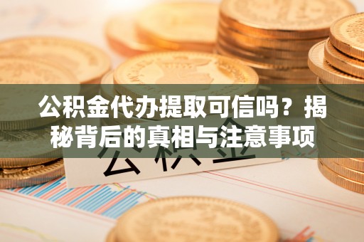 晋源公积金代办提取可信吗？揭秘背后的真相与注意事项