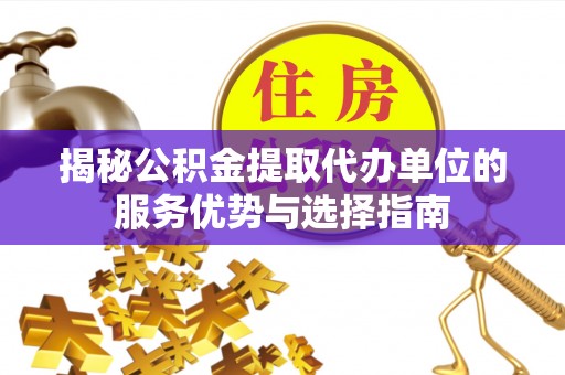 晋源揭秘公积金提取代办单位的服务优势与选择指南