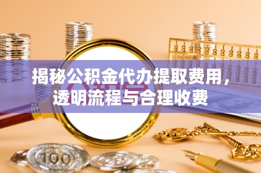 晋源揭秘公积金代办提取费用，透明流程与合理收费