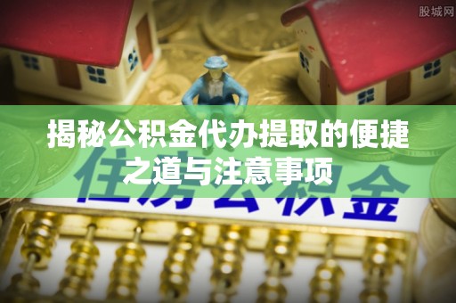 晋源揭秘公积金代办提取的便捷之道与注意事项