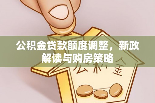 晋源公积金贷款额度调整，新政解读与购房策略