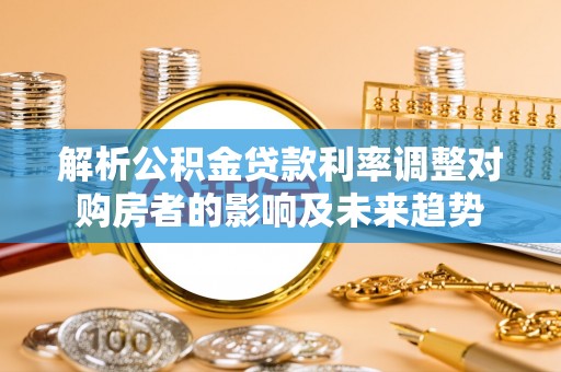 晋源解析公积金贷款利率调整对购房者的影响及未来趋势