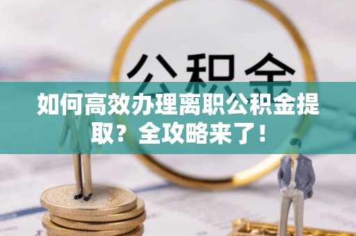 晋源如何高效办理离职公积金提取？全攻略来了！