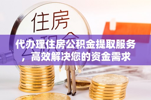 晋源代办理住房公积金提取服务，高效解决您的资金需求