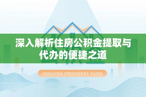 晋源深入解析住房公积金提取与代办的便捷之道