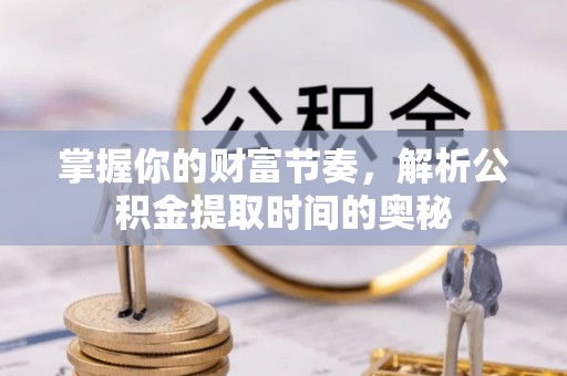 晋源掌握你的财富节奏，解析公积金提取时间的奥秘
