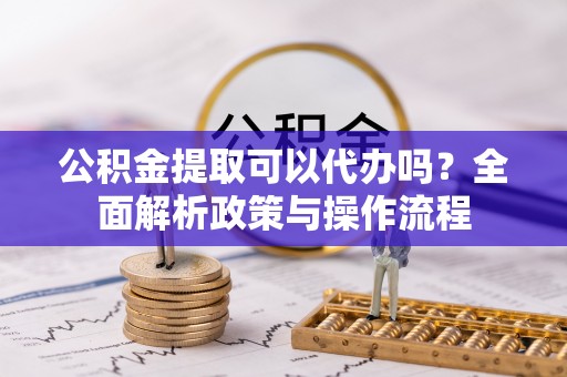 晋源公积金提取可以代办吗？全面解析政策与操作流程