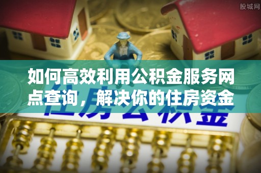 晋源如何高效利用公积金服务网点查询，解决你的住房资金难题