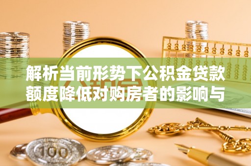 晋源解析当前形势下公积金贷款额度降低对购房者的影响与应对策略