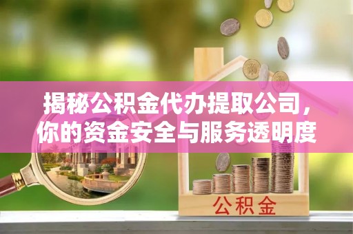 晋源揭秘公积金代办提取公司，你的资金安全与服务透明度全解析