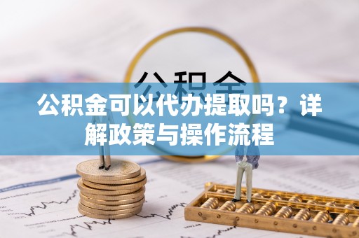 晋源公积金可以代办提取吗？详解政策与操作流程
