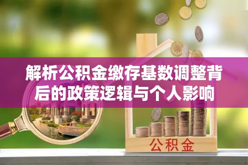 晋源解析公积金缴存基数调整背后的政策逻辑与个人影响