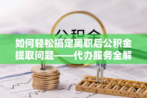 晋源如何轻松搞定离职后公积金提取问题——代办服务全解析