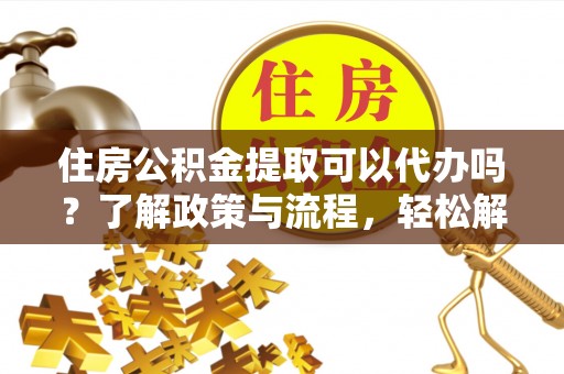 晋源住房公积金提取可以代办吗？了解政策与流程，轻松解决疑惑