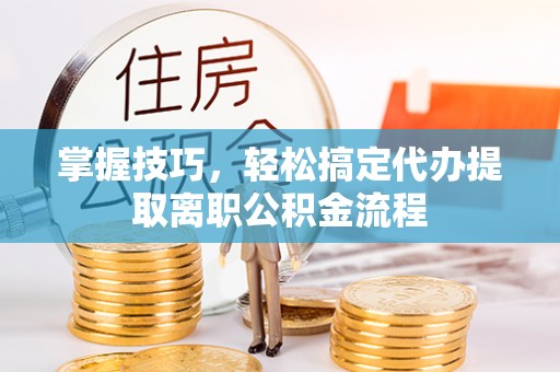 晋源掌握技巧，轻松搞定代办提取离职公积金流程