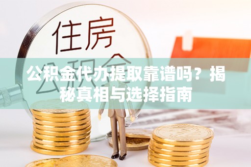 晋源公积金代办提取靠谱吗？揭秘真相与选择指南
