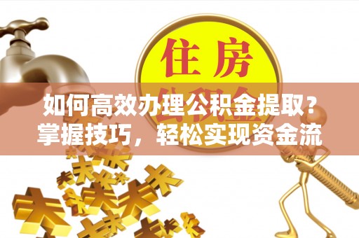 晋源如何高效办理公积金提取？掌握技巧，轻松实现资金流动