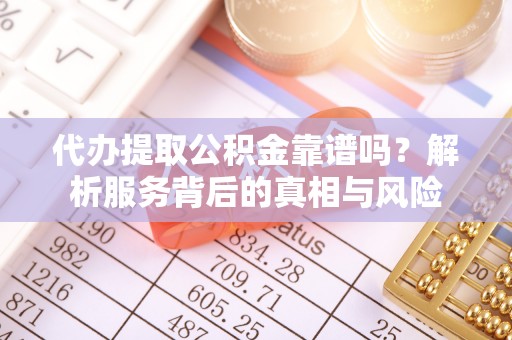 晋源代办提取公积金靠谱吗？解析服务背后的真相与风险