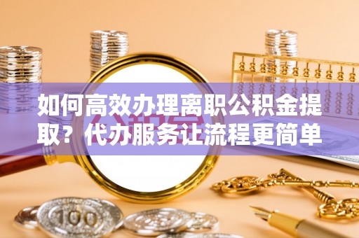 晋源如何高效办理离职公积金提取？代办服务让流程更简单