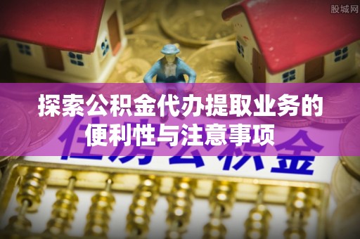 晋源探索公积金代办提取业务的便利性与注意事项