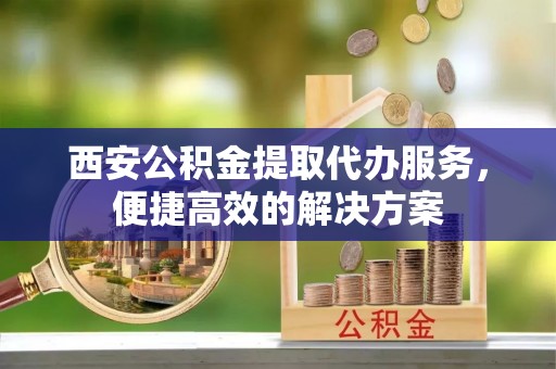 晋源西安公积金提取代办服务，便捷高效的解决方案