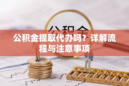 晋源公积金提取代办吗？详解流程与注意事项