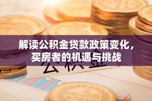 晋源解读公积金贷款政策变化，买房者的机遇与挑战
