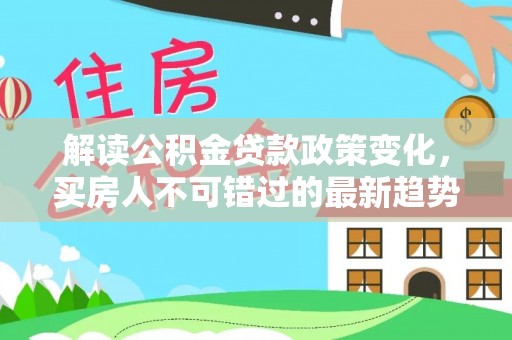 晋源解读公积金贷款政策变化，买房人不可错过的最新趋势
