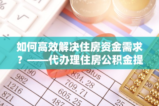 晋源如何高效解决住房资金需求？——代办理住房公积金提取服务全解析