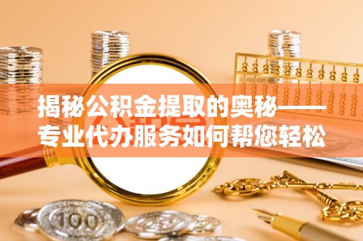 晋源揭秘公积金提取的奥秘——专业代办服务如何帮您轻松搞定