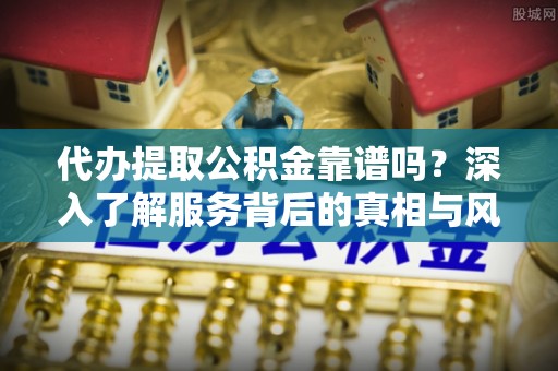 晋源代办提取公积金靠谱吗？深入了解服务背后的真相与风险