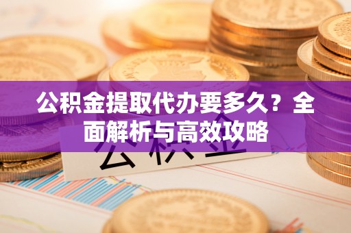 晋源公积金提取代办要多久？全面解析与高效攻略