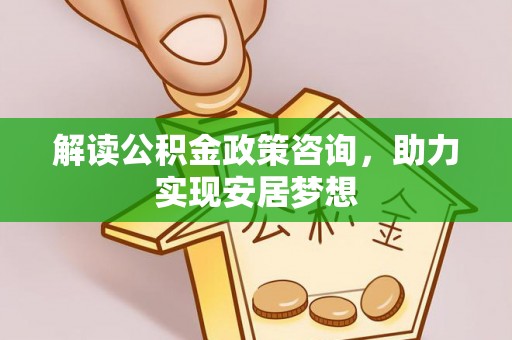 晋源解读公积金政策咨询，助力实现安居梦想